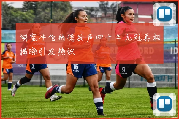 湖蜜冲伦纳德发声四十年无冠真相揭晓引发热议