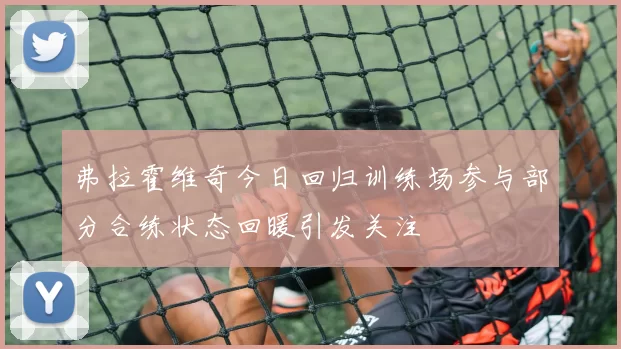 弗拉霍维奇今日回归训练场参与部分合练状态回暖引发关注