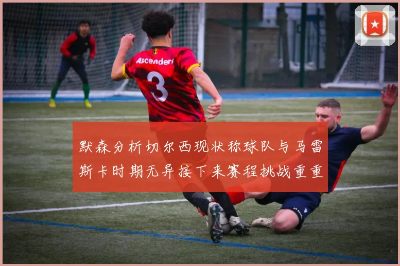 默森分析切尔西现状称球队与马雷斯卡时期无异接下来赛程挑战重重