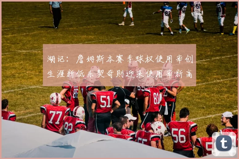 湖记：詹姆斯本赛季球权使用率创生涯新低东契奇则迎来使用率新高