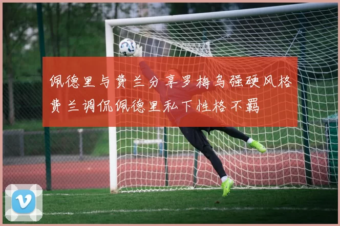 佩德里与费兰分享罗梅乌强硬风格费兰调侃佩德里私下性格不羁