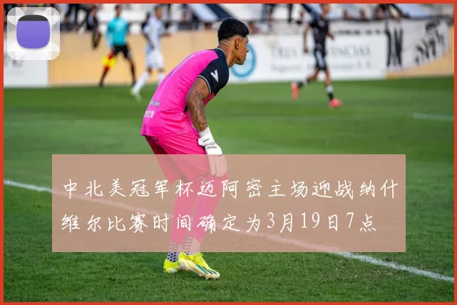 中北美冠军杯迈阿密主场迎战纳什维尔比赛时间确定为3月19日7点