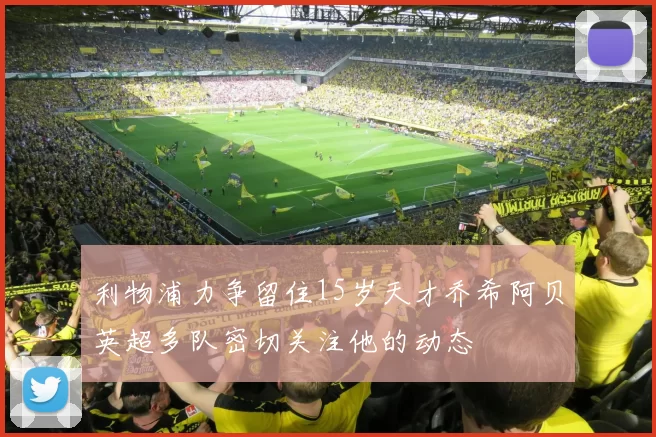 利物浦力争留住15岁天才乔希阿贝英超多队密切关注他的动态