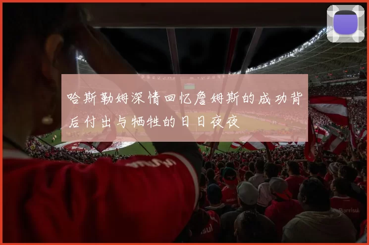 哈斯勒姆深情回忆詹姆斯的成功背后付出与牺牲的日日夜夜
