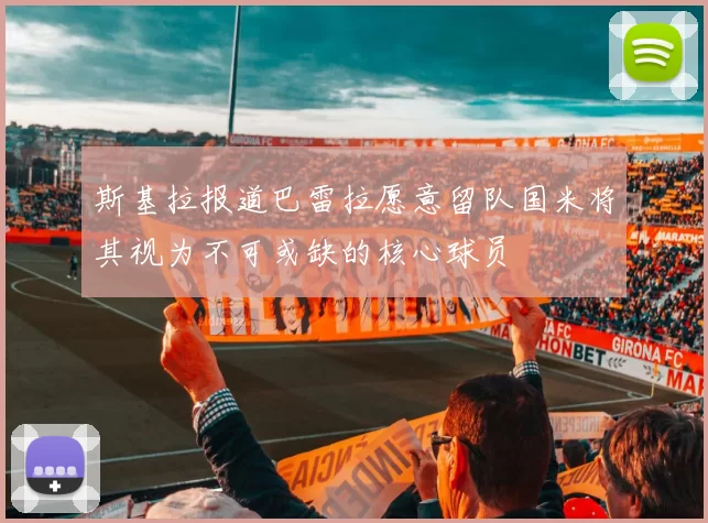 斯基拉报道巴雷拉愿意留队国米将其视为不可或缺的核心球员