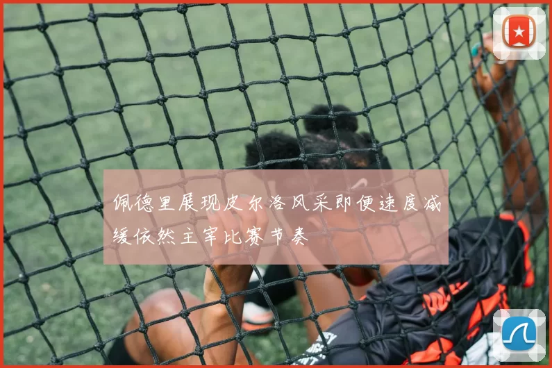 佩德里展现皮尔洛风采即便速度减缓依然主宰比赛节奏