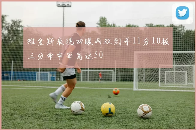 维金斯表现回暖两双到手11分10板三分命中率高达50