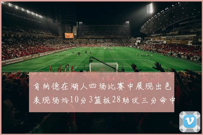 肯纳德在湖人四场比赛中展现出色表现场均10分3篮板28助攻三分命中率高达46