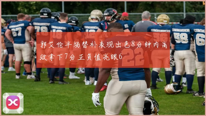 郭艾伦半场替补表现出色8分钟内高效拿下7分正负值亮眼6