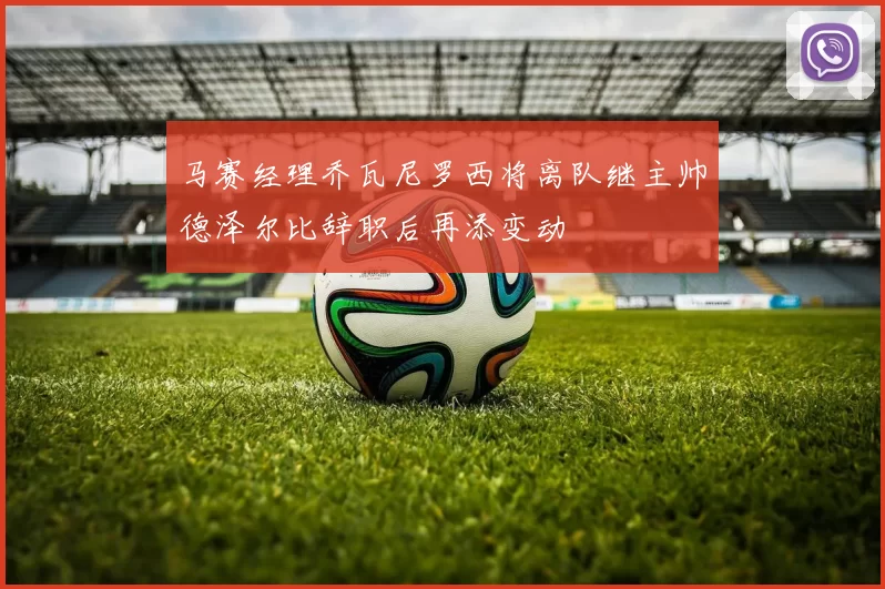 马赛经理乔瓦尼罗西将离队继主帅德泽尔比辞职后再添变动
