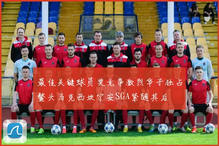 最佳关键球员奖竞争激烈华子独占鳌头马克西坎宁安SGA紧随其后