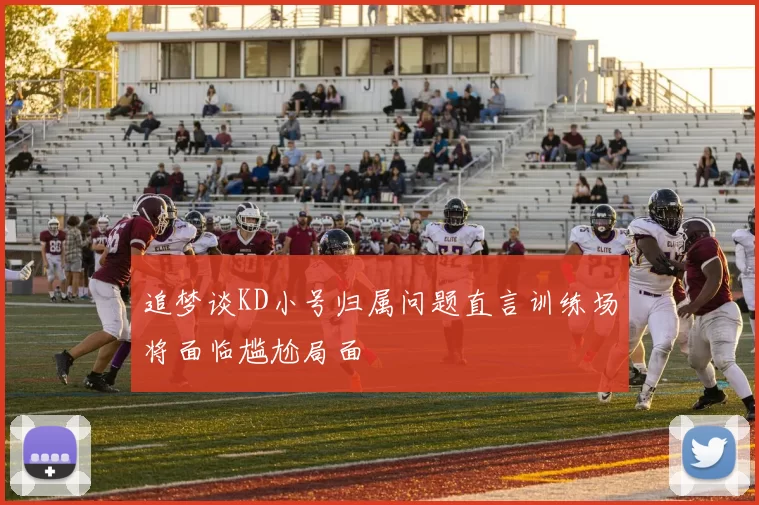 追梦谈KD小号归属问题直言训练场将面临尴尬局面