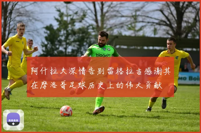 阿什拉夫深情告别雷格拉吉感谢其在摩洛哥足球历史上的伟大贡献