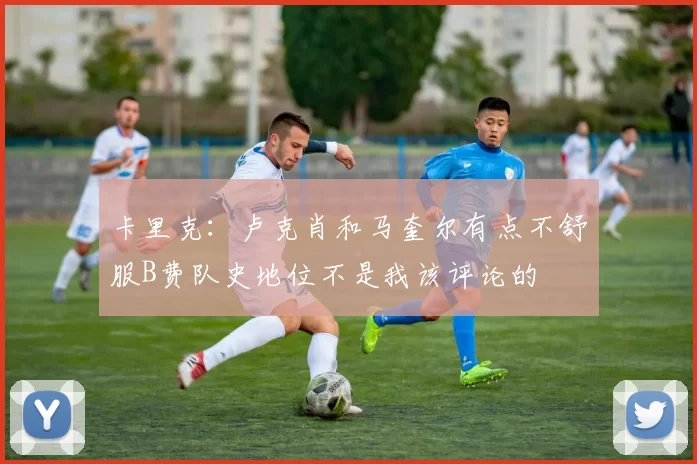 卡里克：卢克肖和马奎尔有点不舒服B费队史地位不是我该评论的