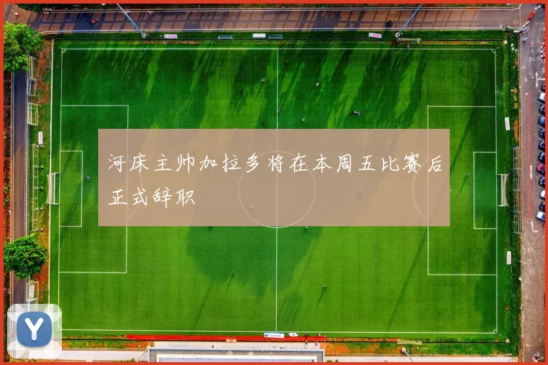 河床主帅加拉多将在本周五比赛后正式辞职