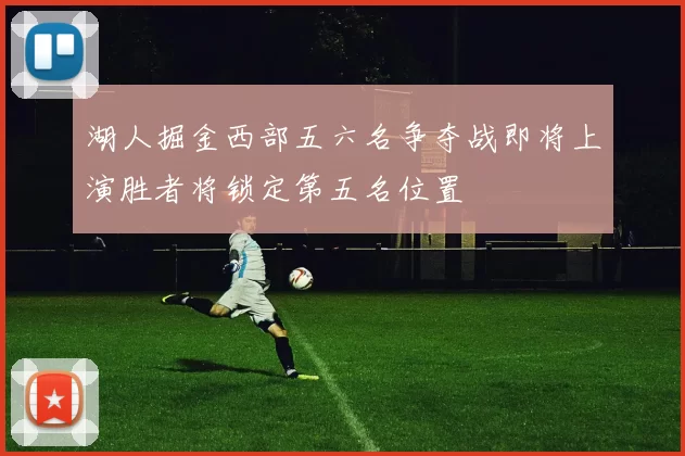 湖人掘金西部五六名争夺战即将上演胜者将锁定第五名位置